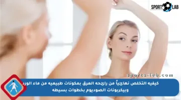 كيفية التخلص نهائياً من رائحة العرق بمكونات طبيعية من ماء الورد وبيكربونات الصوديوم بخطوات بسيطة